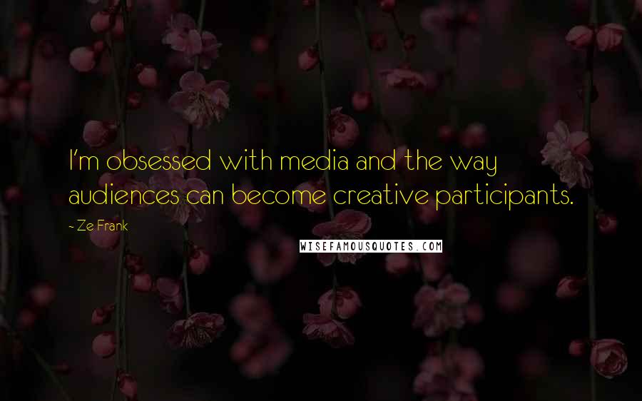 Ze Frank Quotes: I'm obsessed with media and the way audiences can become creative participants.