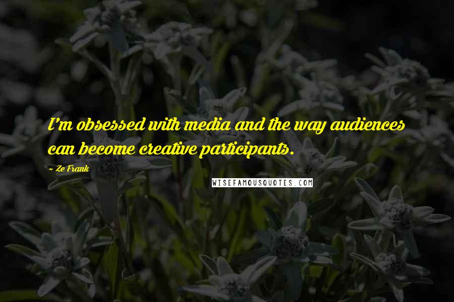 Ze Frank Quotes: I'm obsessed with media and the way audiences can become creative participants.