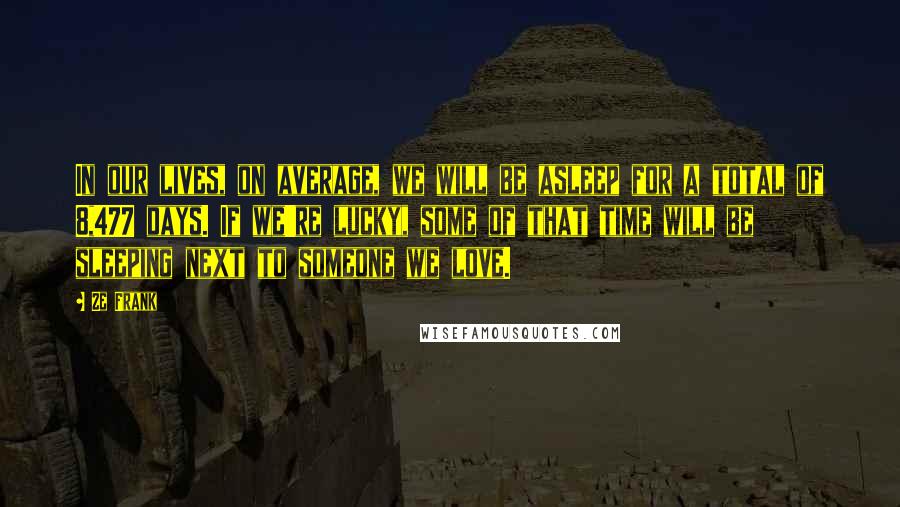 Ze Frank Quotes: In our lives, on average, we will be asleep for a total of 8,477 days. If we're lucky, some of that time will be sleeping next to someone we love.