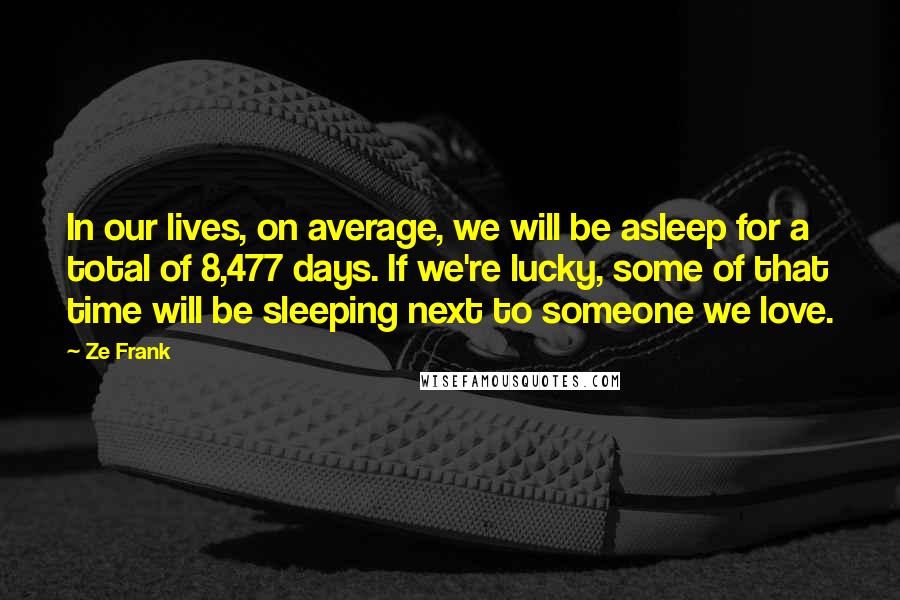 Ze Frank Quotes: In our lives, on average, we will be asleep for a total of 8,477 days. If we're lucky, some of that time will be sleeping next to someone we love.