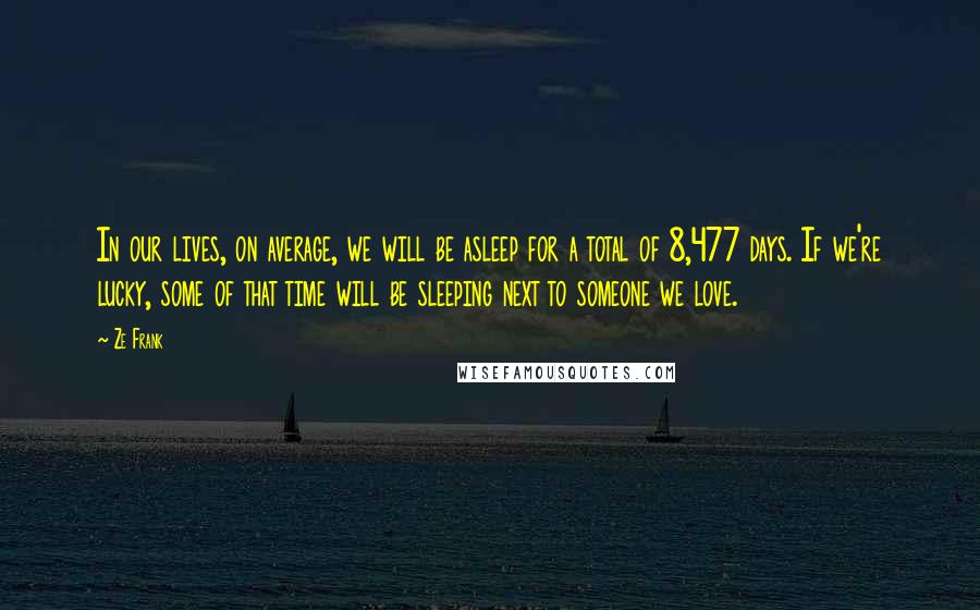 Ze Frank Quotes: In our lives, on average, we will be asleep for a total of 8,477 days. If we're lucky, some of that time will be sleeping next to someone we love.