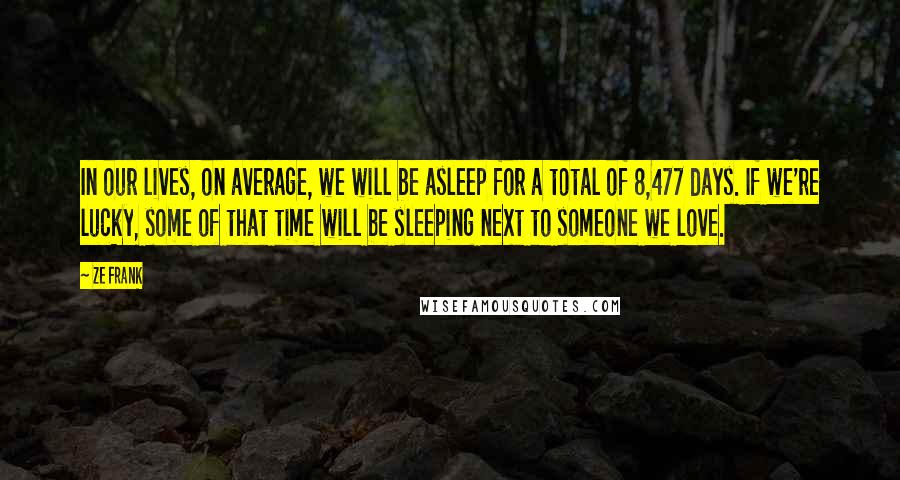 Ze Frank Quotes: In our lives, on average, we will be asleep for a total of 8,477 days. If we're lucky, some of that time will be sleeping next to someone we love.
