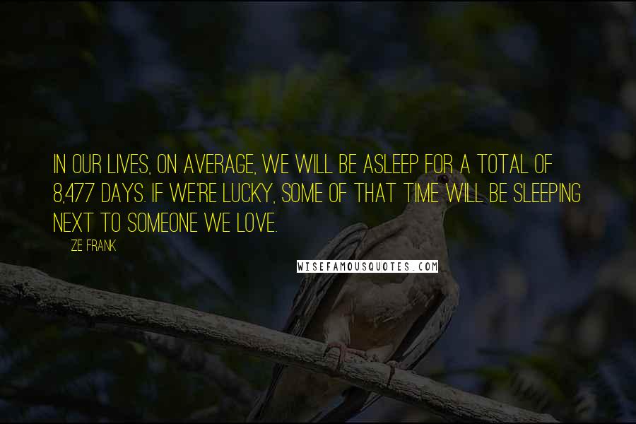 Ze Frank Quotes: In our lives, on average, we will be asleep for a total of 8,477 days. If we're lucky, some of that time will be sleeping next to someone we love.