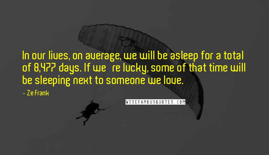 Ze Frank Quotes: In our lives, on average, we will be asleep for a total of 8,477 days. If we're lucky, some of that time will be sleeping next to someone we love.