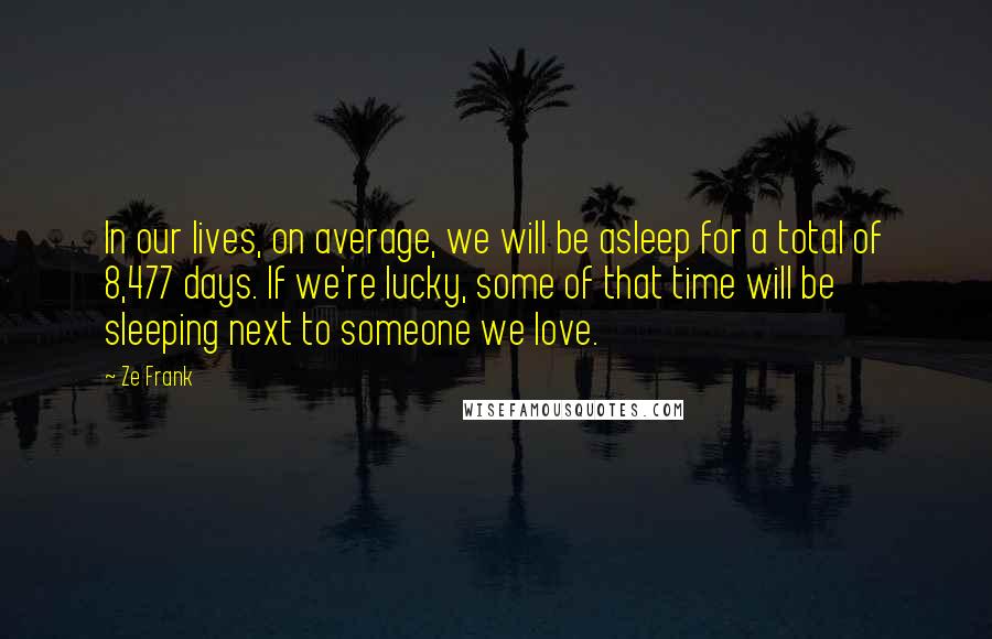 Ze Frank Quotes: In our lives, on average, we will be asleep for a total of 8,477 days. If we're lucky, some of that time will be sleeping next to someone we love.