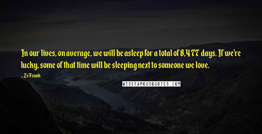 Ze Frank Quotes: In our lives, on average, we will be asleep for a total of 8,477 days. If we're lucky, some of that time will be sleeping next to someone we love.