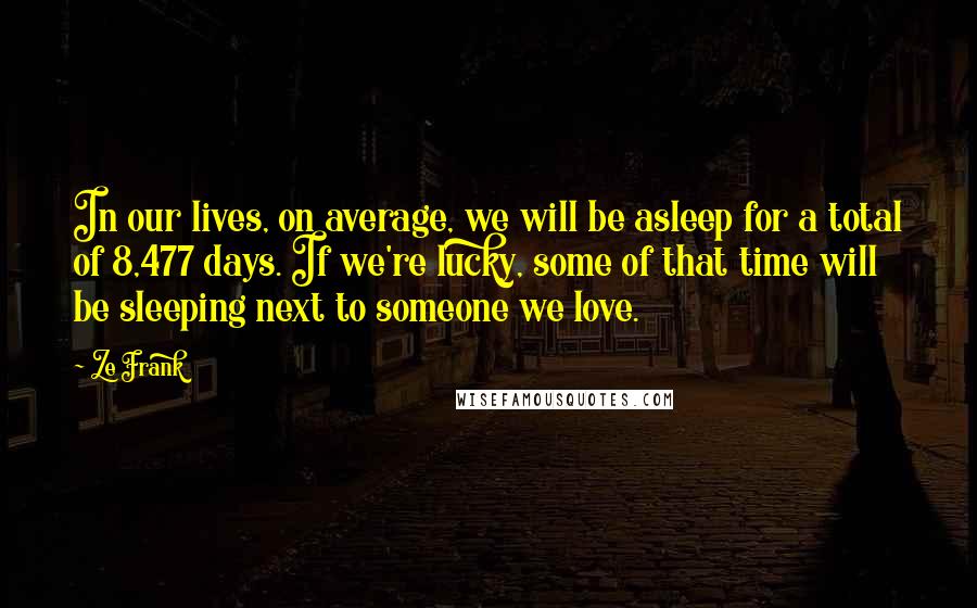 Ze Frank Quotes: In our lives, on average, we will be asleep for a total of 8,477 days. If we're lucky, some of that time will be sleeping next to someone we love.