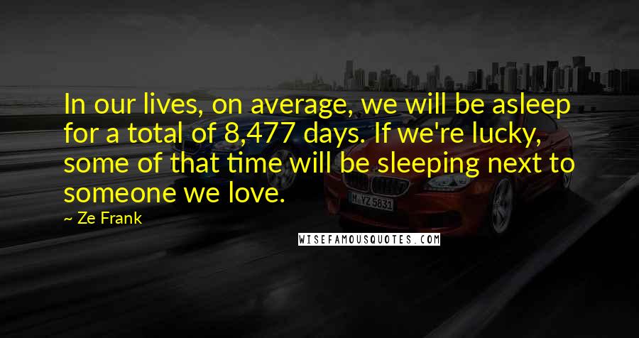 Ze Frank Quotes: In our lives, on average, we will be asleep for a total of 8,477 days. If we're lucky, some of that time will be sleeping next to someone we love.