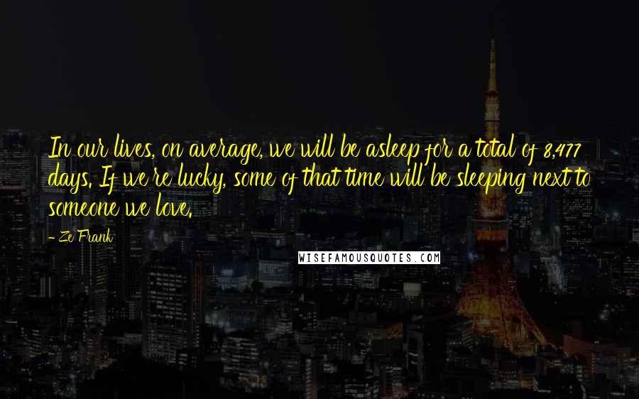 Ze Frank Quotes: In our lives, on average, we will be asleep for a total of 8,477 days. If we're lucky, some of that time will be sleeping next to someone we love.