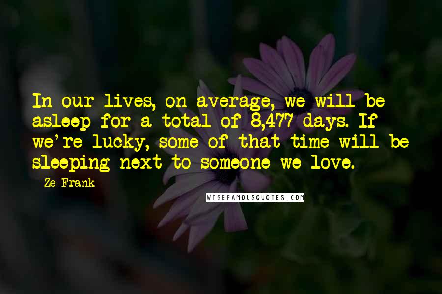 Ze Frank Quotes: In our lives, on average, we will be asleep for a total of 8,477 days. If we're lucky, some of that time will be sleeping next to someone we love.
