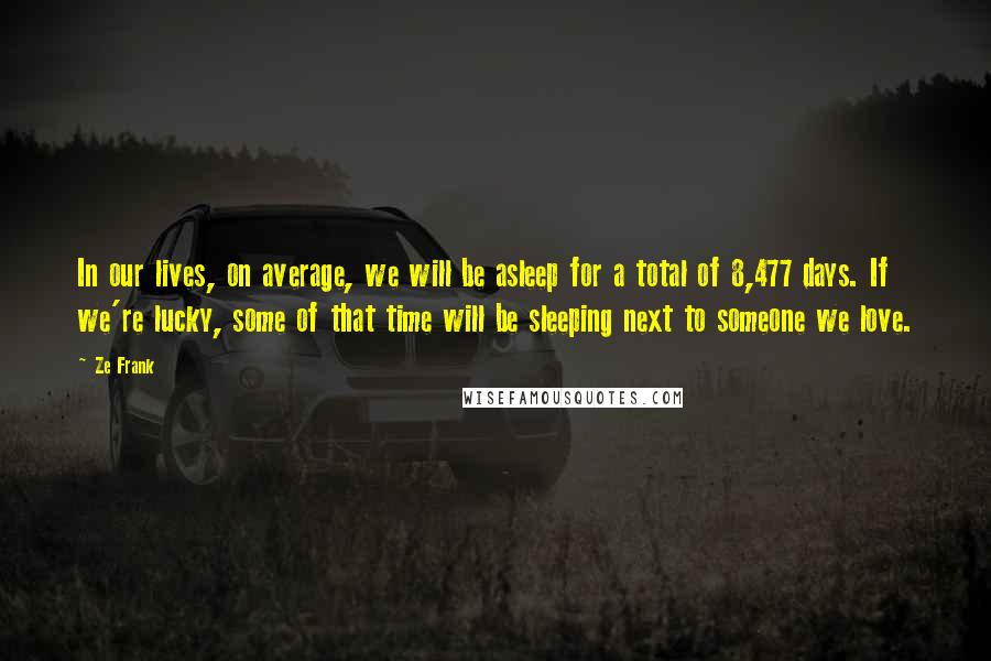 Ze Frank Quotes: In our lives, on average, we will be asleep for a total of 8,477 days. If we're lucky, some of that time will be sleeping next to someone we love.
