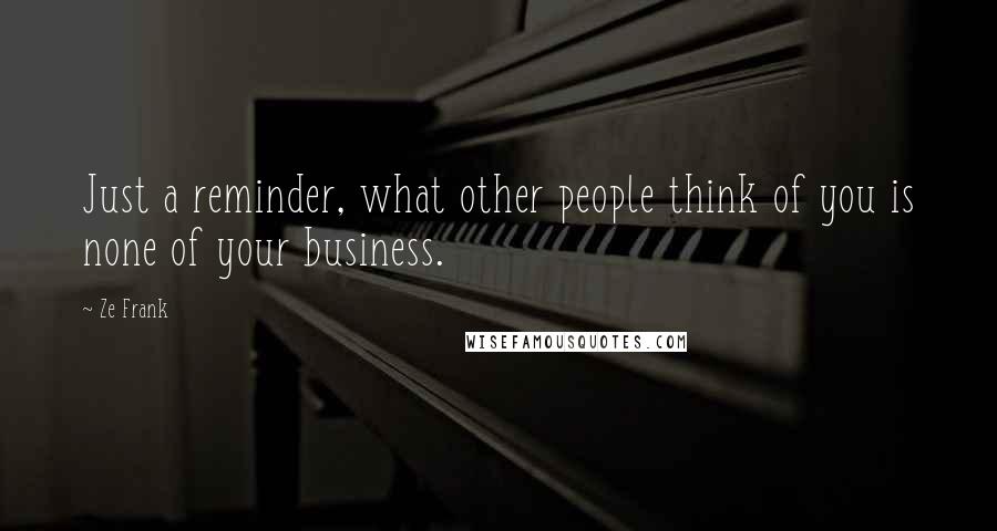 Ze Frank Quotes: Just a reminder, what other people think of you is none of your business.