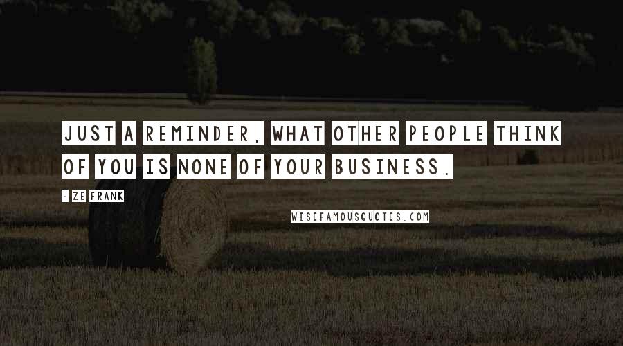 Ze Frank Quotes: Just a reminder, what other people think of you is none of your business.
