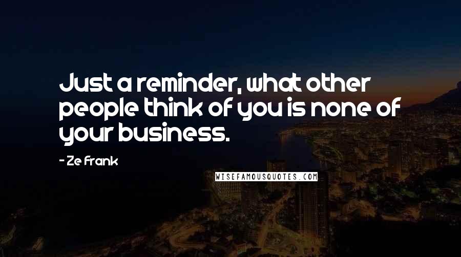 Ze Frank Quotes: Just a reminder, what other people think of you is none of your business.