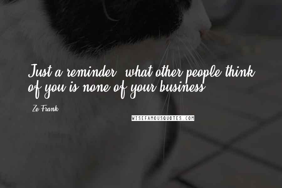 Ze Frank Quotes: Just a reminder, what other people think of you is none of your business.