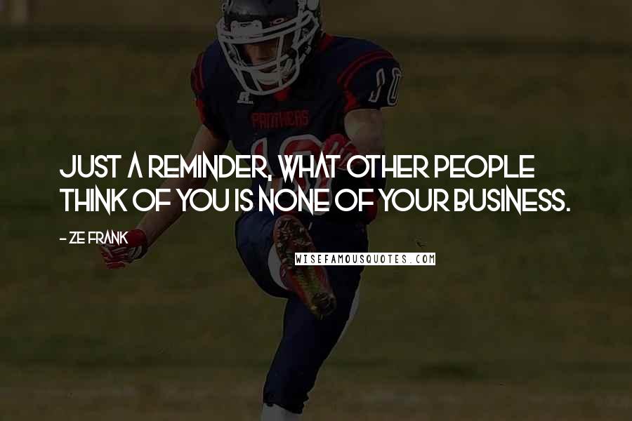 Ze Frank Quotes: Just a reminder, what other people think of you is none of your business.