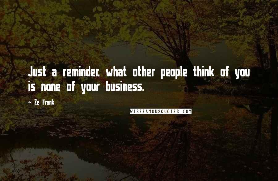 Ze Frank Quotes: Just a reminder, what other people think of you is none of your business.