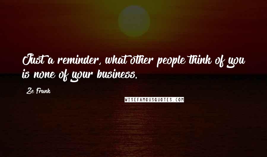 Ze Frank Quotes: Just a reminder, what other people think of you is none of your business.