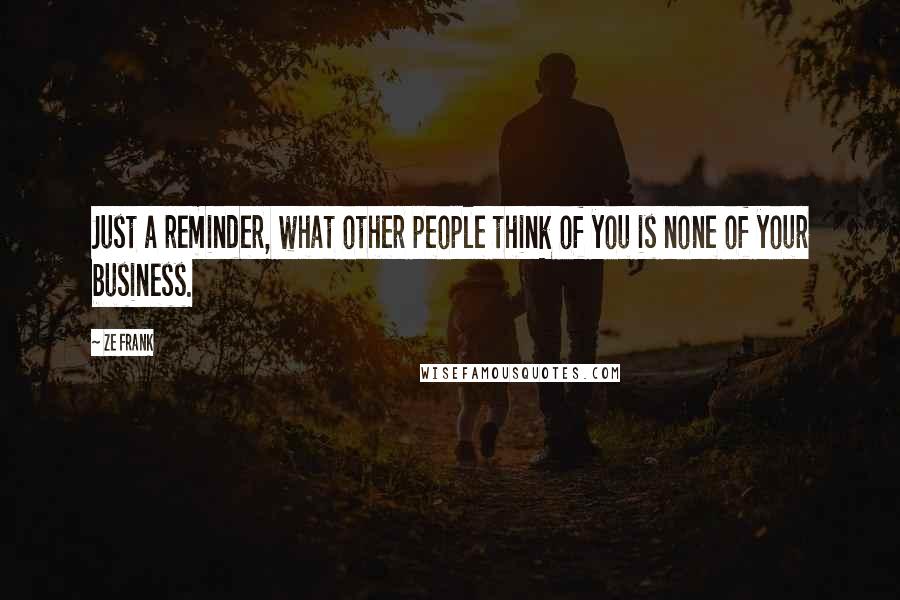 Ze Frank Quotes: Just a reminder, what other people think of you is none of your business.