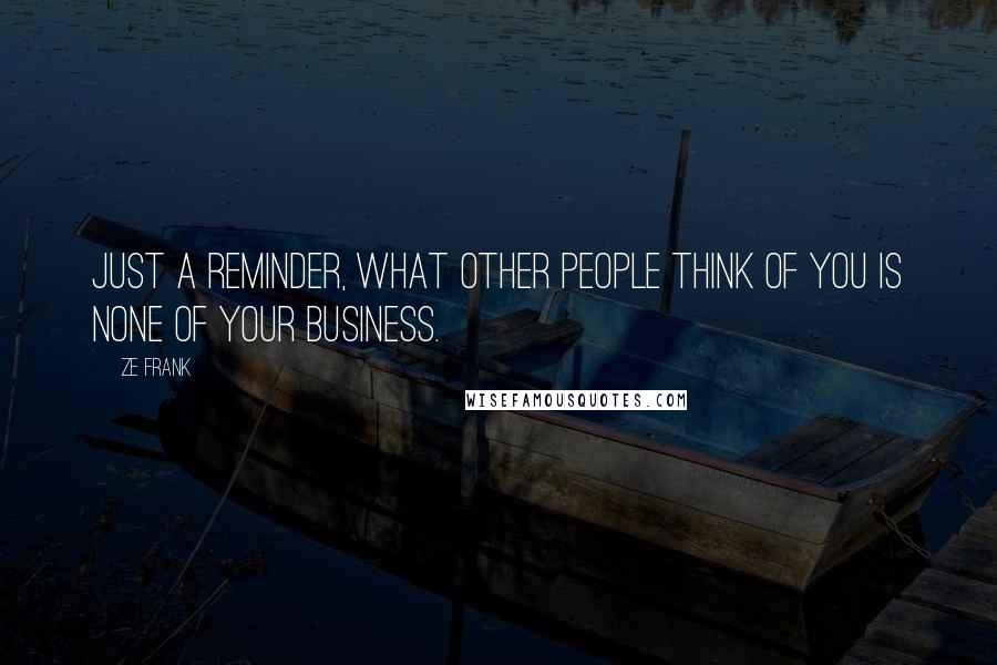 Ze Frank Quotes: Just a reminder, what other people think of you is none of your business.
