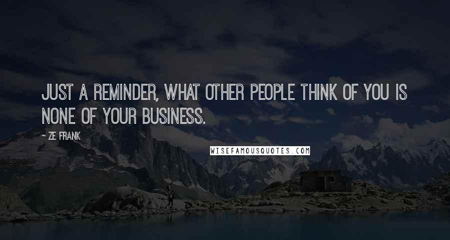 Ze Frank Quotes: Just a reminder, what other people think of you is none of your business.