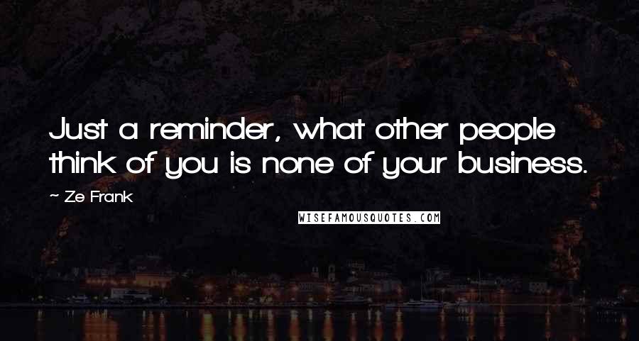 Ze Frank Quotes: Just a reminder, what other people think of you is none of your business.