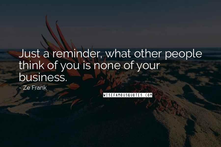 Ze Frank Quotes: Just a reminder, what other people think of you is none of your business.