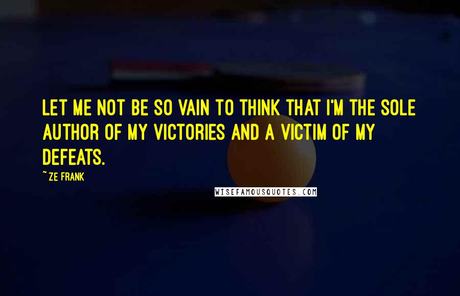 Ze Frank Quotes: Let me not be so vain to think that I'm the sole author of my victories and a victim of my defeats.