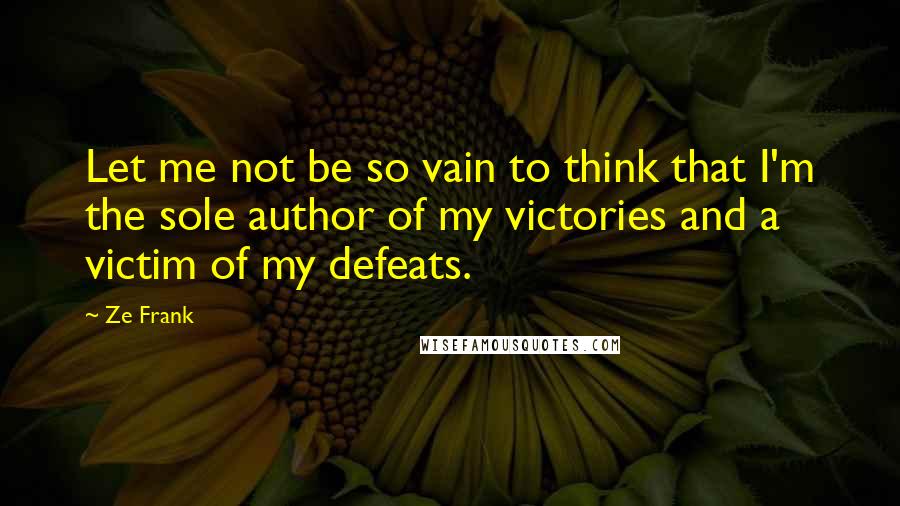 Ze Frank Quotes: Let me not be so vain to think that I'm the sole author of my victories and a victim of my defeats.