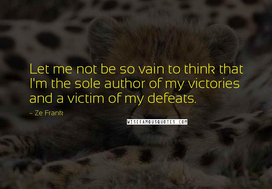 Ze Frank Quotes: Let me not be so vain to think that I'm the sole author of my victories and a victim of my defeats.