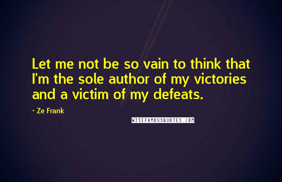 Ze Frank Quotes: Let me not be so vain to think that I'm the sole author of my victories and a victim of my defeats.