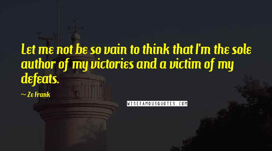 Ze Frank Quotes: Let me not be so vain to think that I'm the sole author of my victories and a victim of my defeats.