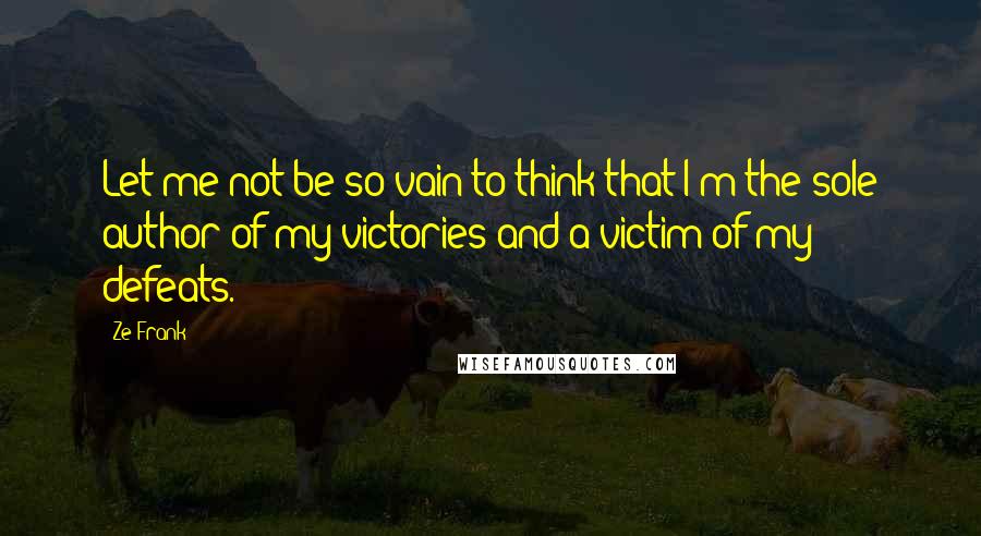 Ze Frank Quotes: Let me not be so vain to think that I'm the sole author of my victories and a victim of my defeats.