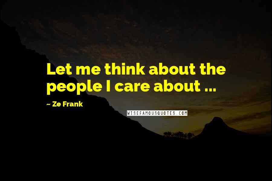 Ze Frank Quotes: Let me think about the people I care about ...