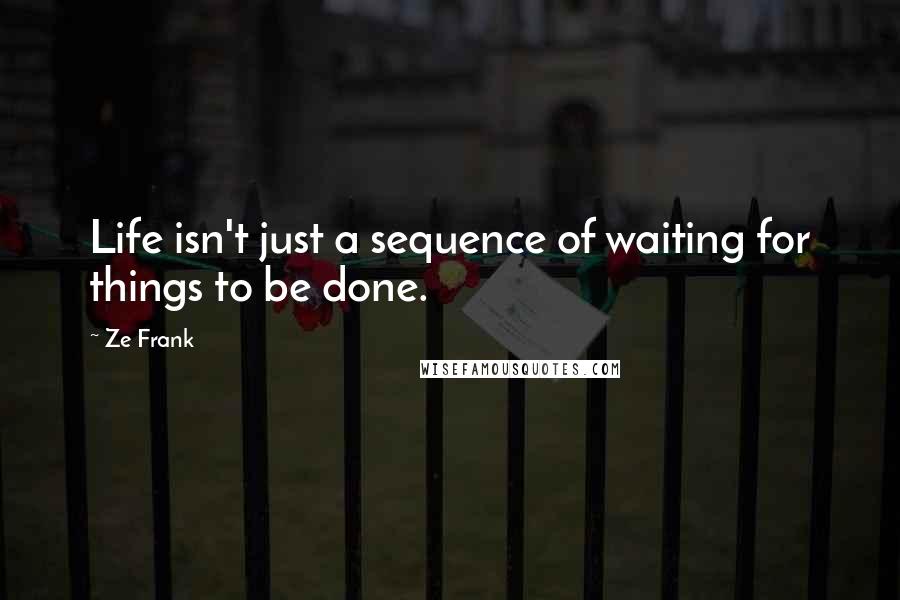 Ze Frank Quotes: Life isn't just a sequence of waiting for things to be done.