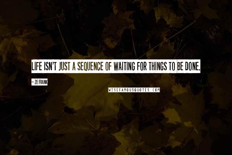 Ze Frank Quotes: Life isn't just a sequence of waiting for things to be done.