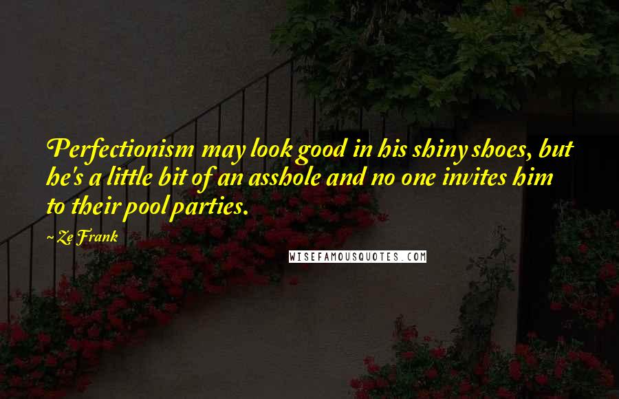 Ze Frank Quotes: Perfectionism may look good in his shiny shoes, but he's a little bit of an asshole and no one invites him to their pool parties.