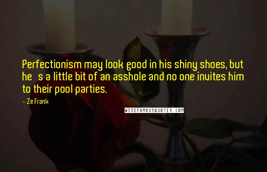 Ze Frank Quotes: Perfectionism may look good in his shiny shoes, but he's a little bit of an asshole and no one invites him to their pool parties.