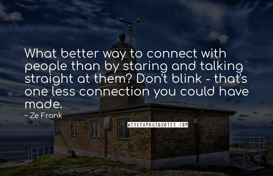 Ze Frank Quotes: What better way to connect with people than by staring and talking straight at them? Don't blink - that's one less connection you could have made.