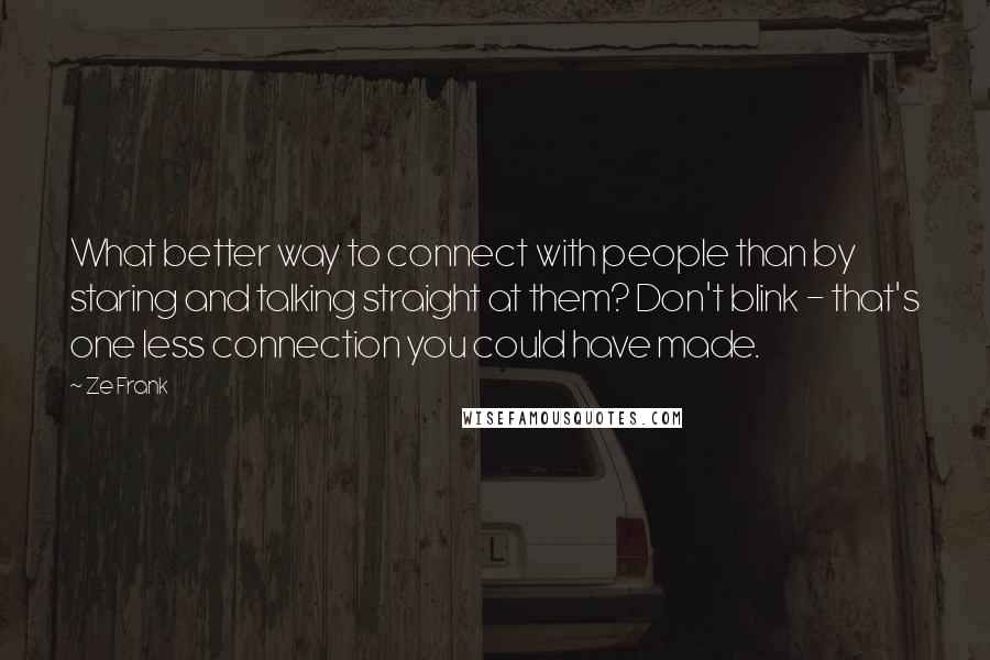 Ze Frank Quotes: What better way to connect with people than by staring and talking straight at them? Don't blink - that's one less connection you could have made.