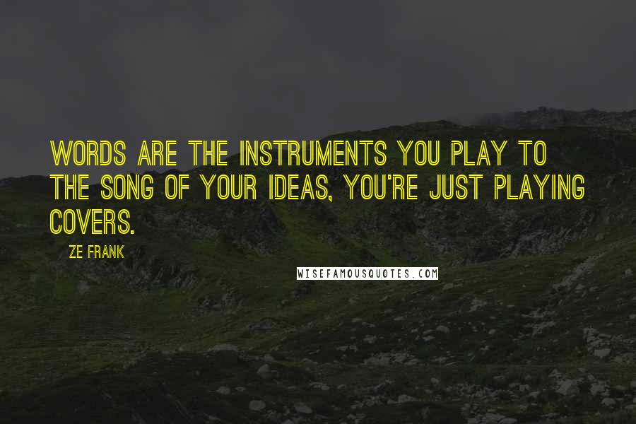 Ze Frank Quotes: Words are the instruments you play to the song of your ideas, you're just playing covers.