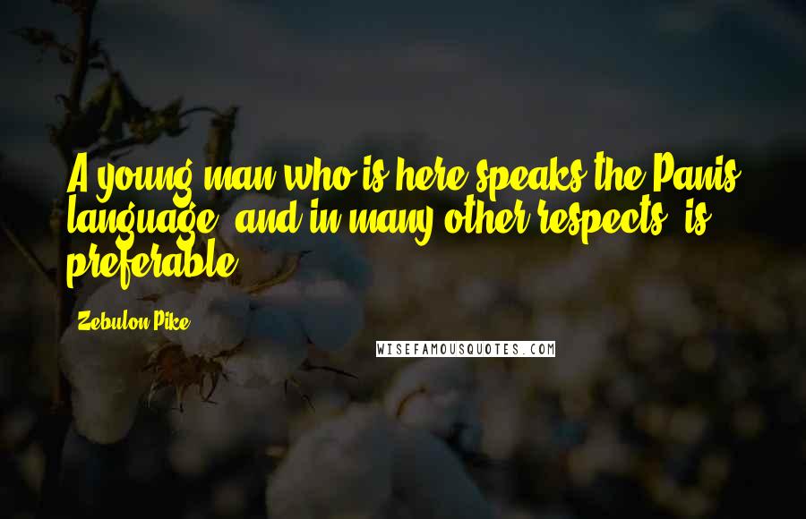 Zebulon Pike Quotes: A young man who is here speaks the Panis language, and in many other respects, is preferable.