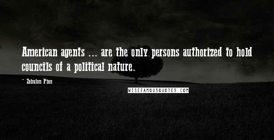 Zebulon Pike Quotes: American agents ... are the only persons authorized to hold councils of a political nature.