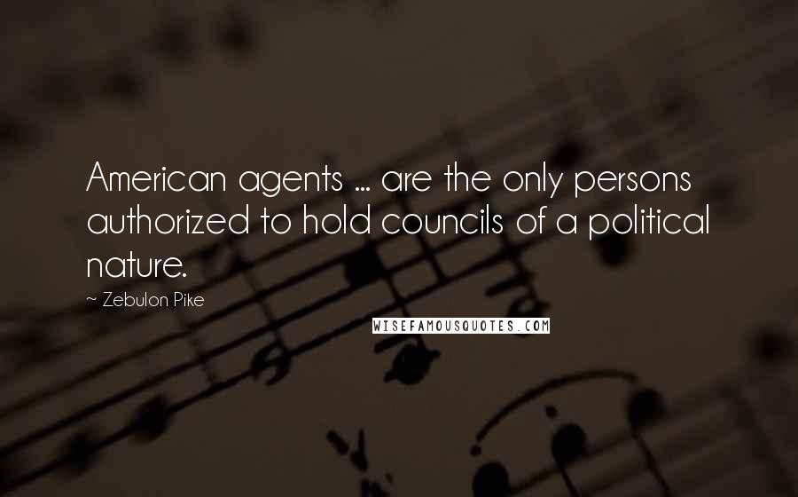 Zebulon Pike Quotes: American agents ... are the only persons authorized to hold councils of a political nature.