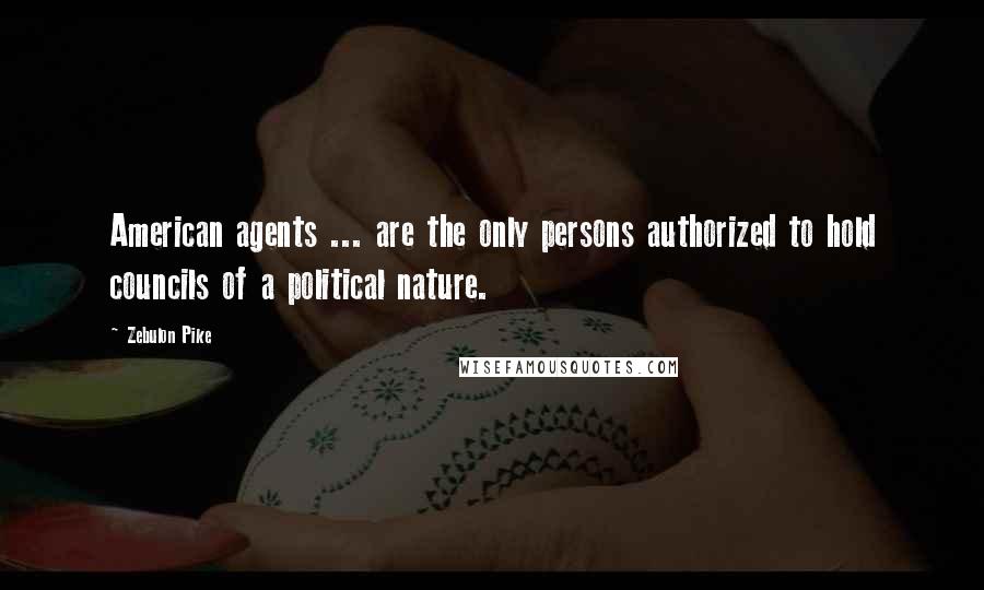 Zebulon Pike Quotes: American agents ... are the only persons authorized to hold councils of a political nature.