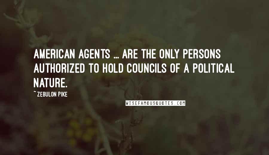 Zebulon Pike Quotes: American agents ... are the only persons authorized to hold councils of a political nature.