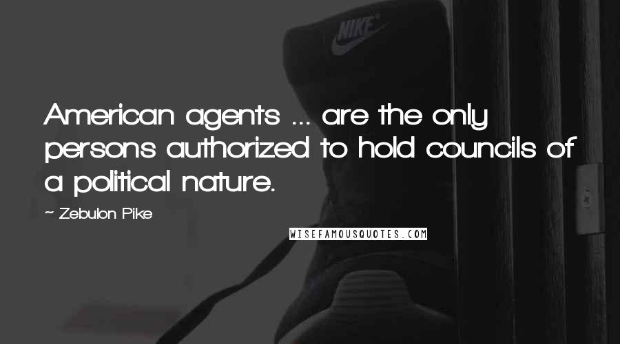 Zebulon Pike Quotes: American agents ... are the only persons authorized to hold councils of a political nature.