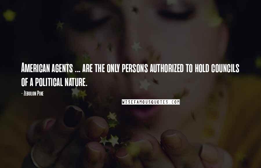 Zebulon Pike Quotes: American agents ... are the only persons authorized to hold councils of a political nature.