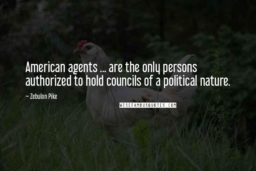 Zebulon Pike Quotes: American agents ... are the only persons authorized to hold councils of a political nature.