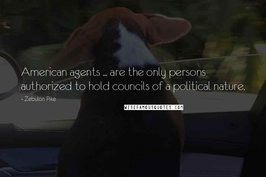 Zebulon Pike Quotes: American agents ... are the only persons authorized to hold councils of a political nature.